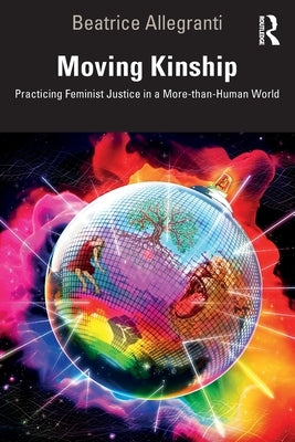 Moving Kinship: Practicing Feminist Justice in a More-than-Human World by Allegranti, Beatrice