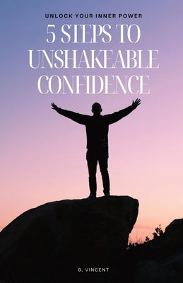 5 Steps to Unshakeable Confidence: Unlock Your Inner Power by Vincent, B.
