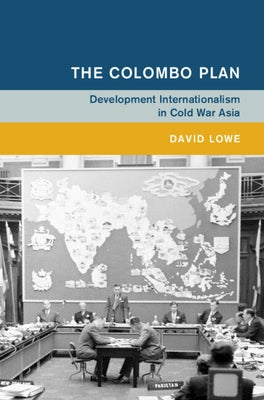 The Colombo Plan: Development Internationalism in Cold War Asia by Lowe, David