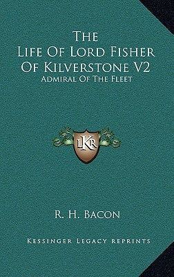 The Life Of Lord Fisher Of Kilverstone V2: Admiral Of The Fleet by Bacon, R. H.