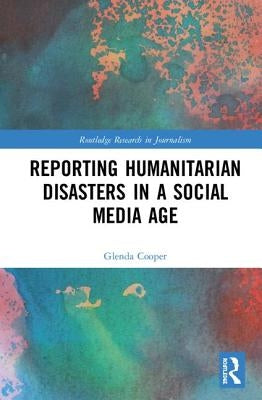 Reporting Humanitarian Disasters in a Social Media Age by Cooper, Glenda