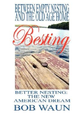 Between Empty Nesting and the old age home - Besting, Better Nesting: The New American Dream by Waun, Bob