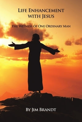 Life Enhancement With Jesus: The Witness of One Ordinary Man by Brandt, Jim
