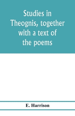 Studies in Theognis, together with a text of the poems by Harrison, E.