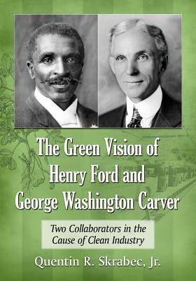 The Green Vision of Henry Ford and George Washington Carver: Two Collaborators in the Cause of Clean Industry by Skrabec, Quentin R.