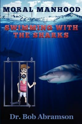Moral Manhood: Swimming with the Sharks by Abramson, Bob