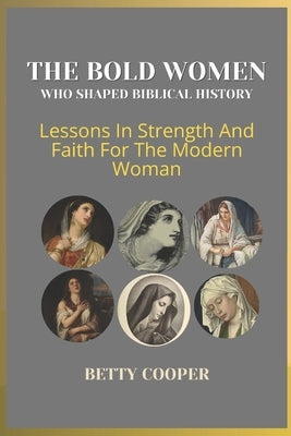 The Bold Women Who Shaped Biblical History: Lessons In Strength And Faith For The Modern Woman by Cooper, Betty