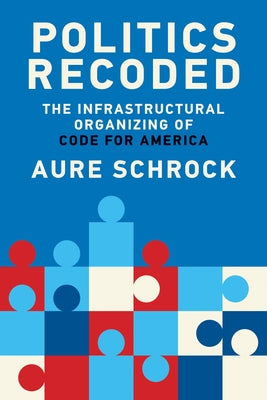 Politics Recoded: The Infrastructural Organizing of Code for America by Schrock, Aure