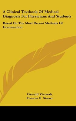A Clinical Textbook of Medical Diagnosis for Physicians and Students: Based on the Most Recent Methods of Examination by Vierordt, Oswald