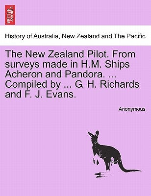 The New Zealand Pilot. from Surveys Made in H.M. Ships Acheron and Pandora. ... Compiled by ... G. H. Richards and F. J. Evans. by Anonymous