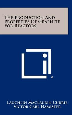 The Production And Properties Of Graphite For Reactors by Currie, Lauchlin Maclaurin