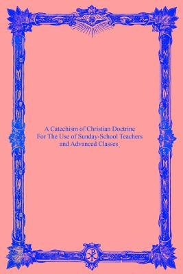 A Catechism of Christian Doctrine: For The Use of Sunday-School Teachers and Advanced Classes by Hermenegild Tosf, Brother