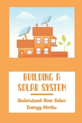 Building A Solar System: Understand How Solar Energy Works by Sturkey, Frankie