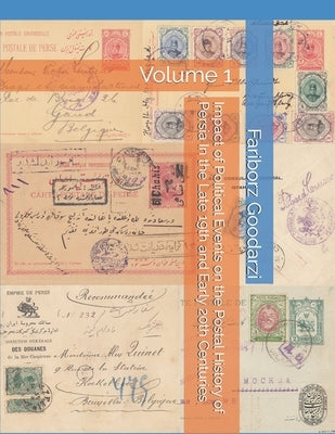 Impact of Political Events on the Postal History of Persia In the Late 19th and Early 20th Centuries: Volume 1 by Goodarzi, Fariborz