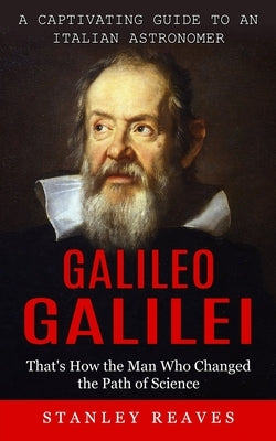 Galileo Galilei: A Captivating Guide to an Italian Astronomer (That's How the Man Who Changed the Path of Science) by Reaves, Stanley
