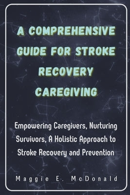 A Comprehensive Guide For Stroke Recovery Caregiving: Empowering Caregivers, Nurturing Survivors, A Holistic Approach to Stroke Recovery and Preventio by McDonald, Maggie E.