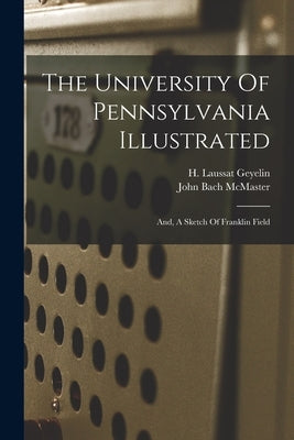 The University Of Pennsylvania Illustrated: And, A Sketch Of Franklin Field by McMaster, John Bach