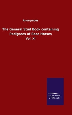 The General Stud Book containing Pedigrees of Race Horses: Vol. XI by Anonymous