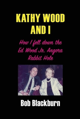 Kathy Wood and I: How I Fell Down the Ed Wood, Jr. Angora Rabbit Hole by Blackburn, Bob