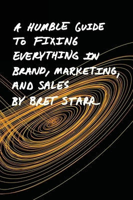 A Humble Guide To Fixing Everything In Brand, Marketing, And Sales by Starr, Bret