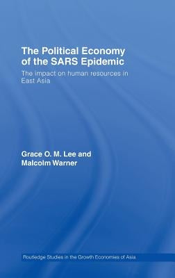 The Political Economy of the Sars Epidemic: The Impact on Human Resources in East Asia by Lee, Grace