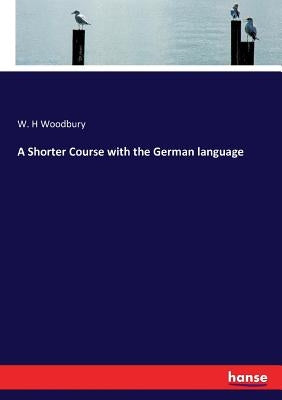 A Shorter Course with the German language by Woodbury, W. H.