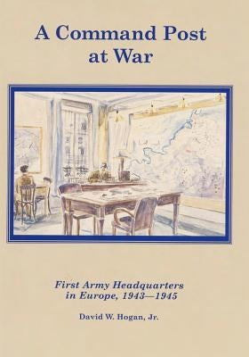 A Command Post at War: First Army Headquarters in Europe, 1943-1945 by Center of Military History United States