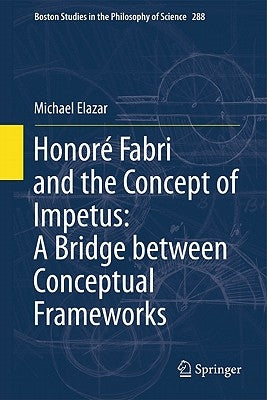 Honoré Fabri and the Concept of Impetus: A Bridge Between Conceptual Frameworks by Elazar, Michael