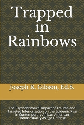 Trapped in Rainbows: The Psychohistorical Impact of Trauma and Targeted Inferiorization on the Epidemic Rise in Contemporary African-Americ by Gibson, Ed S. Joseph R.