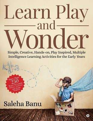 Learn Play and Wonder: Simple, Creative, Hands-On, Play Inspired, Multiple Intelligence Learning Activities for the Early Years by Saleha Banu