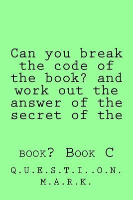 Can you break the code of the book? and work out the answer of the secret of the: book? Book C by M. a. R. K., Q. U. E. S. T. I. O. N.