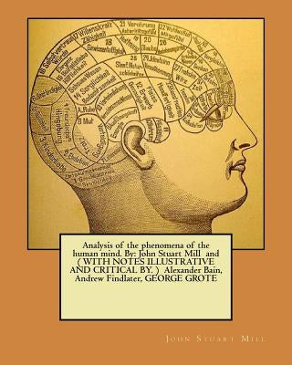 Analysis of the phenomena of the human mind. By: John Stuart Mill and ( WITH NOTES ILLUSTRATIVE AND CRITICAL BY. ) Alexander Bain, Andrew Findlater, G by Bain, Alexander