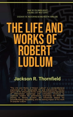 The Life and Works of Robert Ludlum by Thornfield, Jackson R.