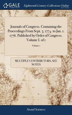 Journals of Congress. Containing the Proceedings From Sept. 5. 1774. to Jan. 1. 1776. Published by Order of Congress. Volume I. of 1; Volume 1 by Multiple Contributors