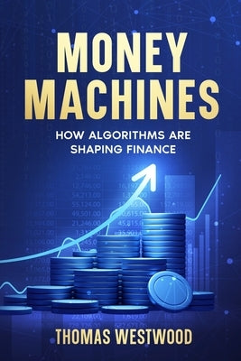 Money Machines: How Algorithms Are Shaping Finance by Westwood, Thomas