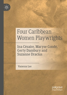 Four Caribbean Women Playwrights: Ina Césaire, Maryse Condé, Gerty Dambury and Suzanne Dracius by Lee, Vanessa