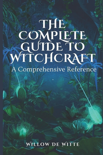 The Complete Guide to Witchcraft: A Comprehensive Reference by de Witte, Willow