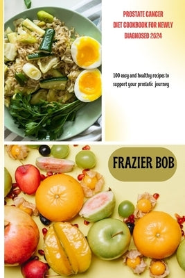 Prostate cancer diet cookbook for newly diagnosed 2024: 100 easy and healthy recipes to support your prostatic journey by Bob, Frazier