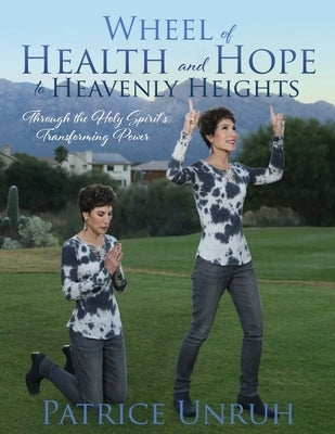 Wheel of Health and Hope to Heavenly Heights: Through the Holy Spirit's Transforming Power by Unruh, Patrice