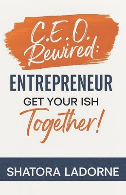 C.E.O. Rewired: Entrepreneur, Get Your Ish Together! by Ladorne, Shatora