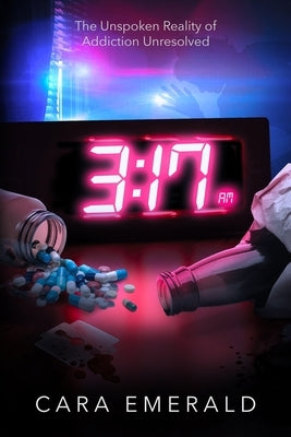 3: 17 AM: The Unspoken Reality of Addiction Unresolved by Emerald, Cara