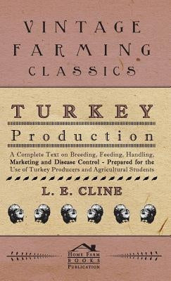 Turkey Production - A Complete Text On Breeding, Feeding, Handling, Marketing And Disease Control - Prepared For The Use Of Turkey Producers And Agric by Cline, L. E.