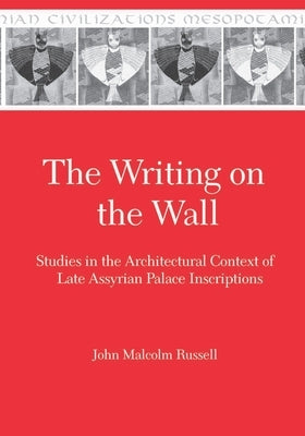 The Writing on the Wall: Studies in the Architectural Context of Late Assyrian Palace Inscriptions by Russell, John Malcolm
