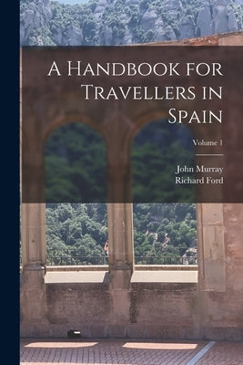 A Handbook for Travellers in Spain; Volume 1 by Murray, John