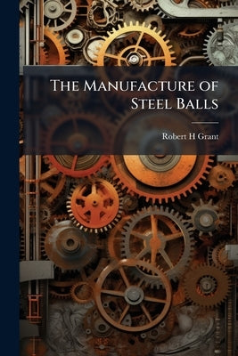 The Manufacture of Steel Balls by Grant, Robert H.