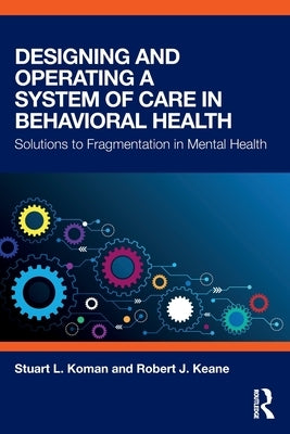 Designing and Operating a System of Care in Behavioral Health: Solutions to Fragmentation in Mental Health by Koman, Stuart L.