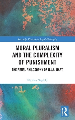 Moral Pluralism and the Complexity of Punishment: The Penal Philosophy of H.L.A. Hart by Nayfeld, Nicolas