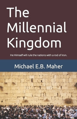 The Millennial Kingdom: He Himself will rule the nations with a rod of iron. by Maher, Michael E. B.