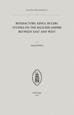 Benefactors, Kings, Rulers: Studies on the Seleukid Empire Between East and West by Engels, D.