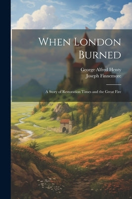 When London Burned: A Story of Restoration Times and the Great Fire by Henty, George Alfred